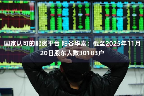 国家认可的配资平台 阳谷华泰：截至2025年11月20日股东人数30183户