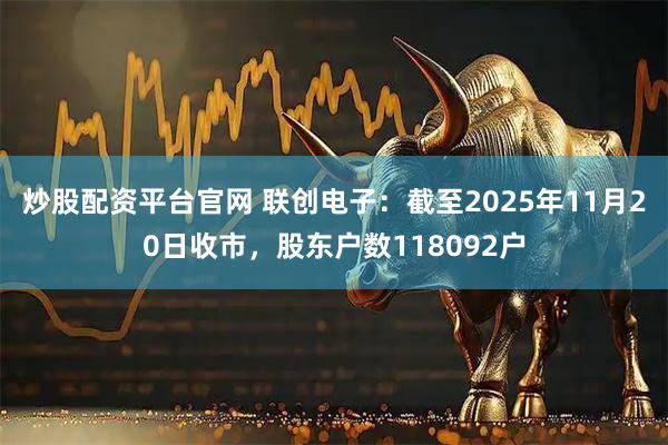 炒股配资平台官网 联创电子：截至2025年11月20日收市，股东户数118092户