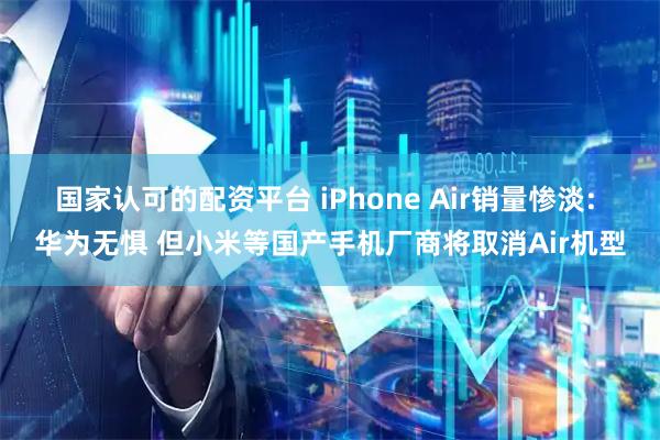 国家认可的配资平台 iPhone Air销量惨淡: 华为无惧 但小米等国产手机厂商将取消Air机型