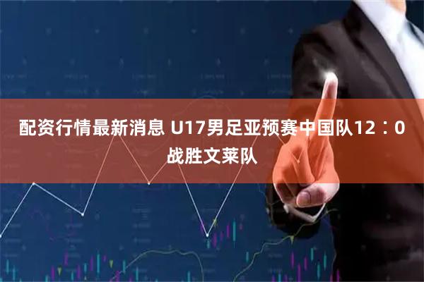 配资行情最新消息 U17男足亚预赛中国队12∶0战胜文莱队