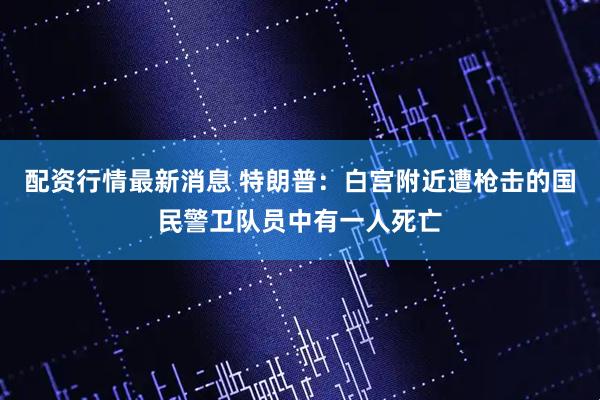 配资行情最新消息 特朗普：白宫附近遭枪击的国民警卫队员中有一人死亡