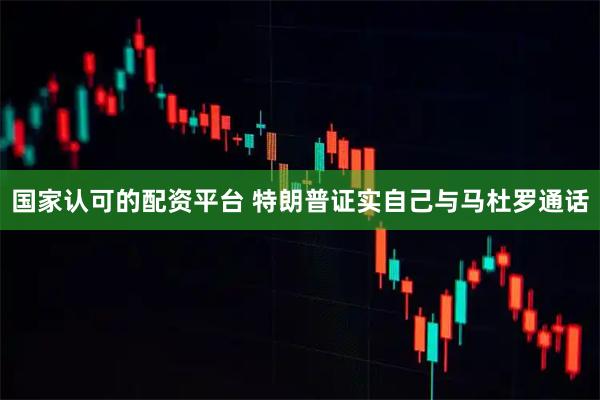 国家认可的配资平台 特朗普证实自己与马杜罗通话
