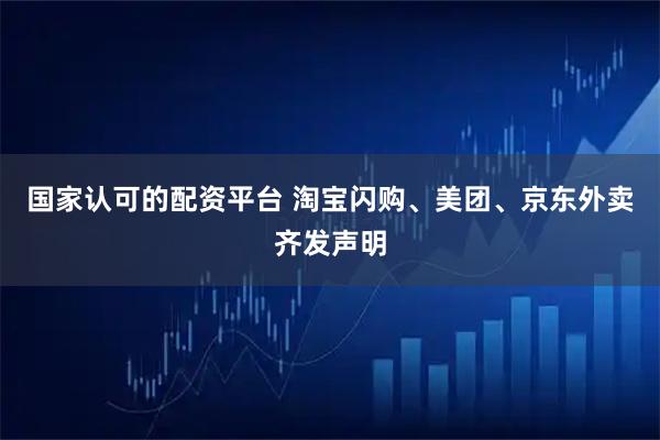 国家认可的配资平台 淘宝闪购、美团、京东外卖齐发声明