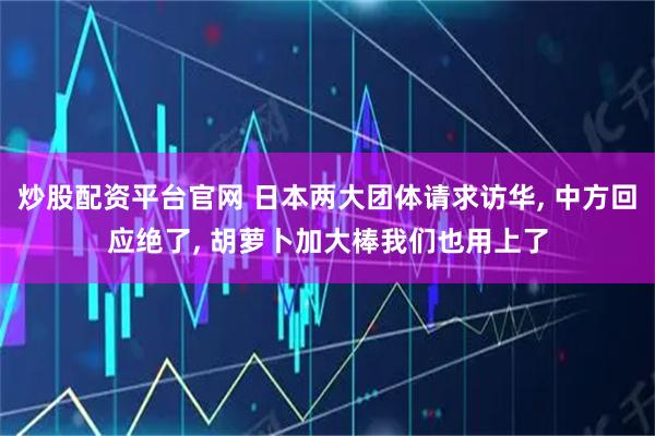 炒股配资平台官网 日本两大团体请求访华, 中方回应绝了, 胡萝卜加大棒我们也用上了