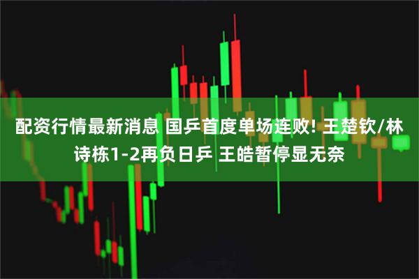 配资行情最新消息 国乒首度单场连败! 王楚钦/林诗栋1-2再负日乒 王皓暂停显无奈