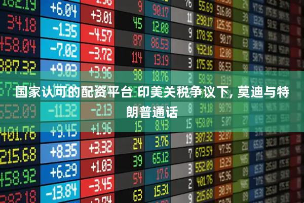国家认可的配资平台 印美关税争议下, 莫迪与特朗普通话