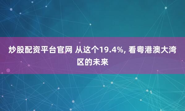 炒股配资平台官网 从这个19.4%, 看粤港澳大湾区的未来