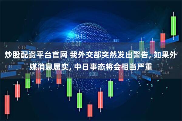 炒股配资平台官网 我外交部突然发出警告, 如果外媒消息属实, 中日事态将会相当严重