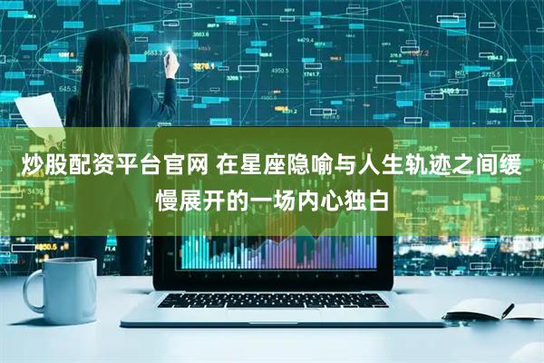 炒股配资平台官网 在星座隐喻与人生轨迹之间缓慢展开的一场内心独白
