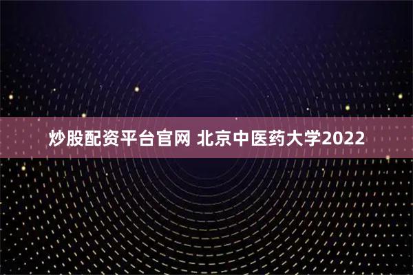 炒股配资平台官网 北京中医药大学2022