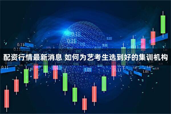 配资行情最新消息 如何为艺考生选到好的集训机构