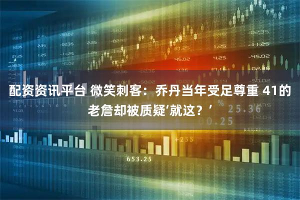 配资资讯平台 微笑刺客：乔丹当年受足尊重 41的老詹却被质疑‘就这？’