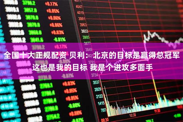 全国十大正规配资 贝利：北京的目标是赢得总冠军 这也是我的目标 我是个进攻多面手