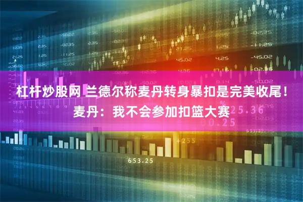 杠杆炒股网 兰德尔称麦丹转身暴扣是完美收尾！麦丹：我不会参加扣篮大赛