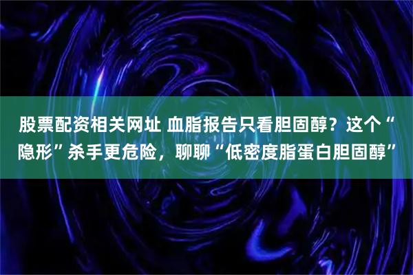 股票配资相关网址 血脂报告只看胆固醇？这个“隐形”杀手更危险，聊聊“低密度脂蛋白胆固醇”