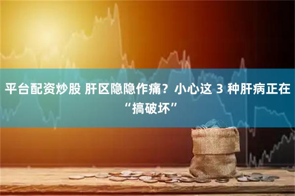 平台配资炒股 肝区隐隐作痛？小心这 3 种肝病正在 “搞破坏”