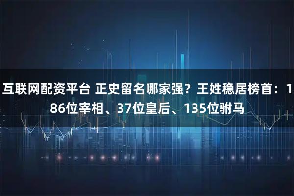 互联网配资平台 正史留名哪家强？王姓稳居榜首：186位宰相、37位皇后、135位驸马
