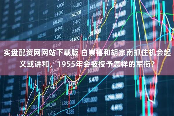 实盘配资网网站下载版 白崇禧和胡宗南抓住机会起义或讲和，1955年会被授予怎样的军衔？