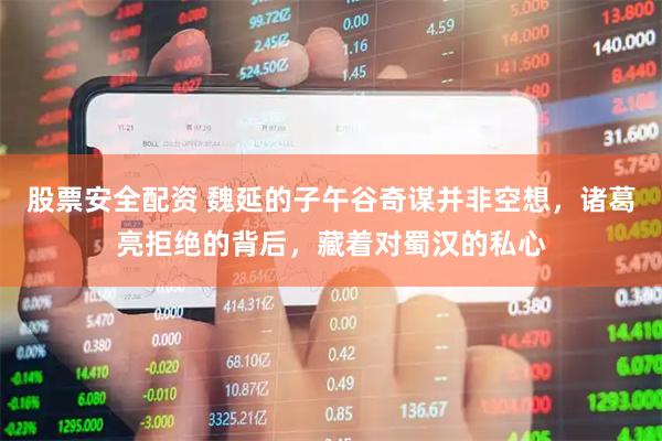 股票安全配资 魏延的子午谷奇谋并非空想，诸葛亮拒绝的背后，藏着对蜀汉的私心