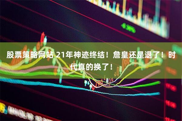 股票策略网站 21年神迹终结！詹皇还是退了！时代真的换了！