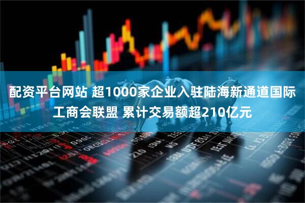 配资平台网站 超1000家企业入驻陆海新通道国际工商会联盟 累计交易额超210亿元