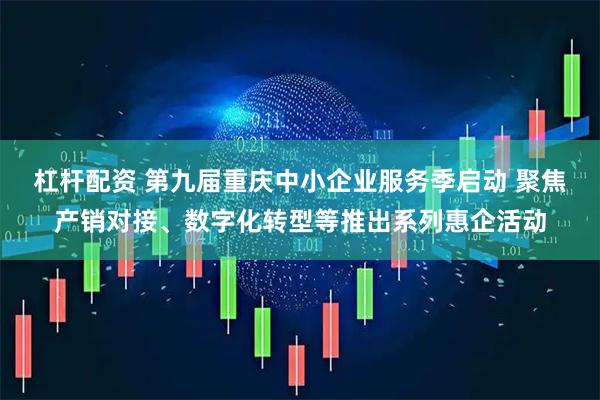 杠杆配资 第九届重庆中小企业服务季启动 聚焦产销对接、数字化转型等推出系列惠企活动