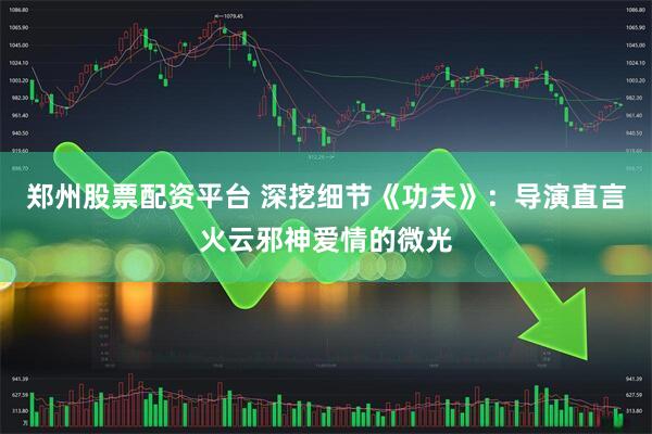 郑州股票配资平台 深挖细节《功夫》：导演直言火云邪神爱情的微光