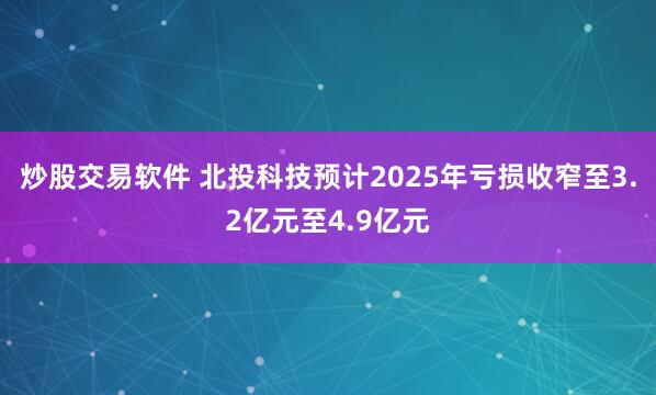炒股交易软件 北投科技预计2025年亏损收窄至3.2亿元至4.9亿元