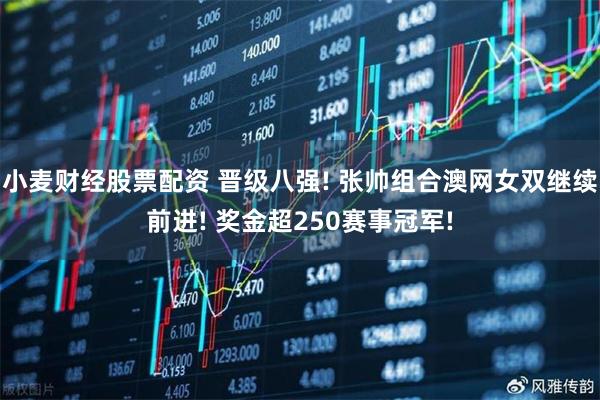 小麦财经股票配资 晋级八强! 张帅组合澳网女双继续前进! 奖金超250赛事冠军!