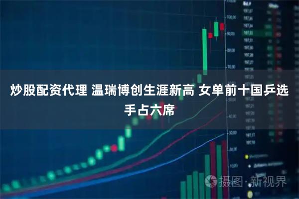 炒股配资代理 温瑞博创生涯新高 女单前十国乒选手占六席