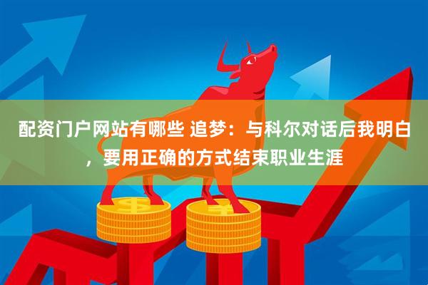 配资门户网站有哪些 追梦：与科尔对话后我明白，要用正确的方式结束职业生涯