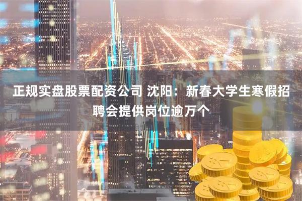 正规实盘股票配资公司 沈阳：新春大学生寒假招聘会提供岗位逾万个