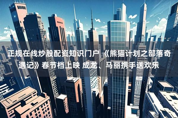 正规在线炒股配资知识门户 《熊猫计划之部落奇遇记》春节档上映 成龙、马丽携手送欢乐