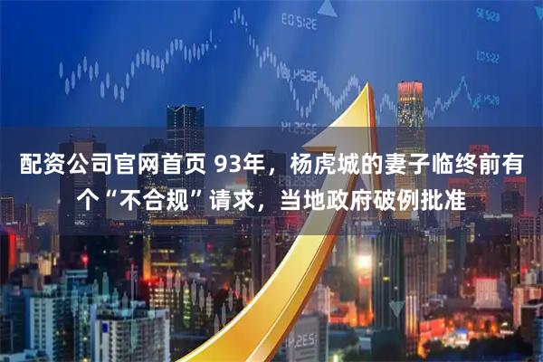 配资公司官网首页 93年，杨虎城的妻子临终前有个“不合规”请求，当地政府破例批准