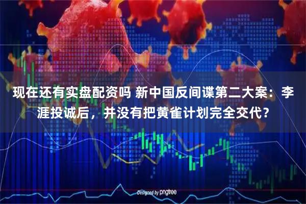 现在还有实盘配资吗 新中国反间谍第二大案：李涯投诚后，并没有把黄雀计划完全交代？