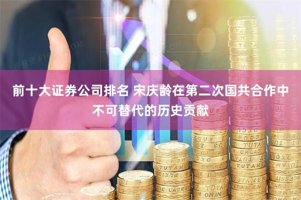 前十大证券公司排名 宋庆龄在第二次国共合作中不可替代的历史贡献