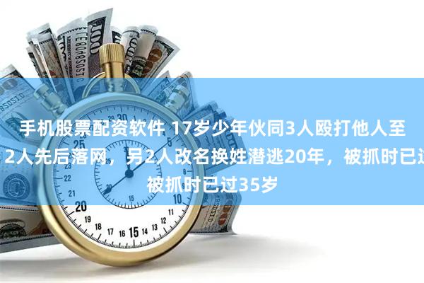 手机股票配资软件 17岁少年伙同3人殴打他人至重伤，2人先后落网，另2人改名换姓潜逃20年，被抓时已过35岁