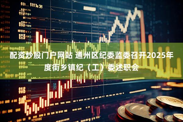 配资炒股门户网站 通州区纪委监委召开2025年度街乡镇纪（工）委述职会
