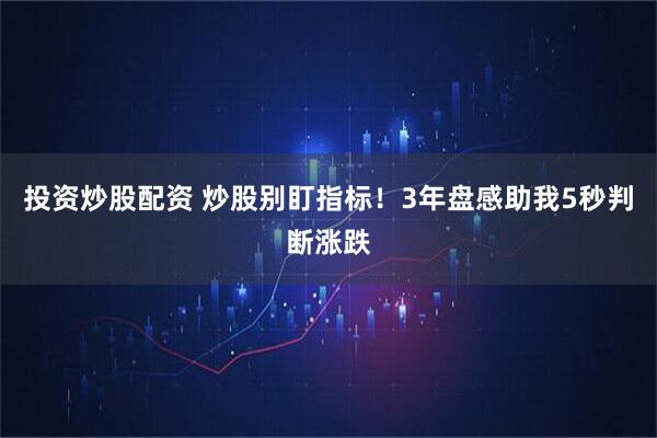 投资炒股配资 炒股别盯指标！3年盘感助我5秒判断涨跌