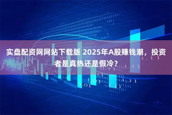 实盘配资网网站下载版 2025年A股赚钱潮，投资者是真热还是假冷？