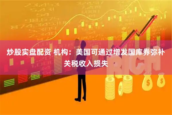 炒股实盘配资 机构：美国可通过增发国库券弥补关税收入损失