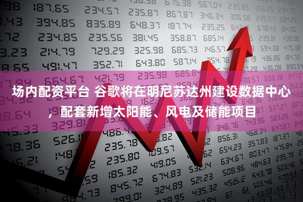 场内配资平台 谷歌将在明尼苏达州建设数据中心，配套新增太阳能、风电及储能项目