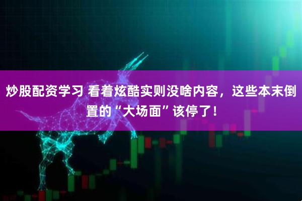 炒股配资学习 看着炫酷实则没啥内容，这些本末倒置的“大场面”该停了！