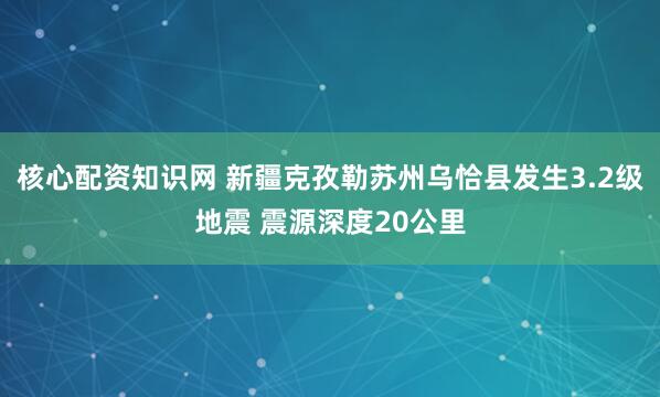 核心配资知识网 新疆克孜勒苏州乌恰县发生3.2级地震 震源深度20公里