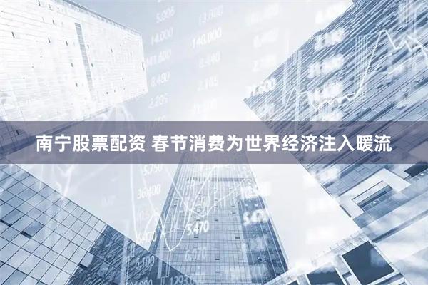 南宁股票配资 春节消费为世界经济注入暖流