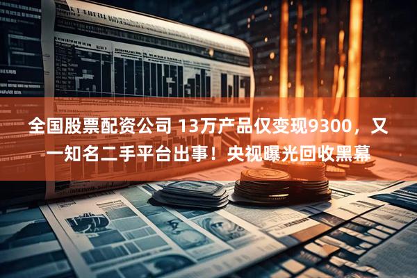 全国股票配资公司 13万产品仅变现9300，又一知名二手平台出事！央视曝光回收黑幕