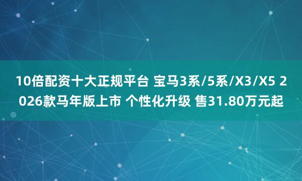 10倍配资十大正规平台 宝马3系/5系/X3/X5 2026款马年版上市 个性化升级 售31.80万元起