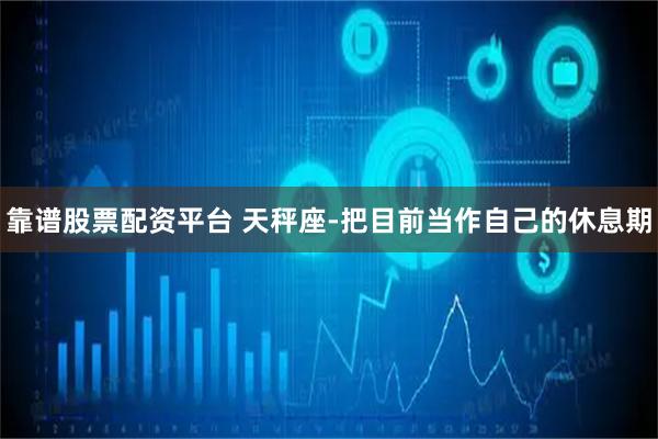 靠谱股票配资平台 天秤座-把目前当作自己的休息期