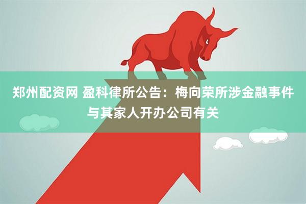 郑州配资网 盈科律所公告：梅向荣所涉金融事件与其家人开办公司有关