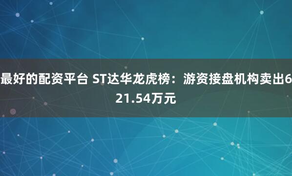 最好的配资平台 ST达华龙虎榜：游资接盘机构卖出621.54万元